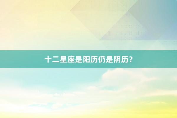 十二星座是阳历仍是阴历？