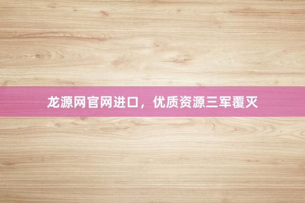 龙源网官网进口，优质资源三军覆灭