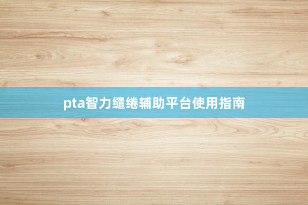 pta智力缱绻辅助平台使用指南