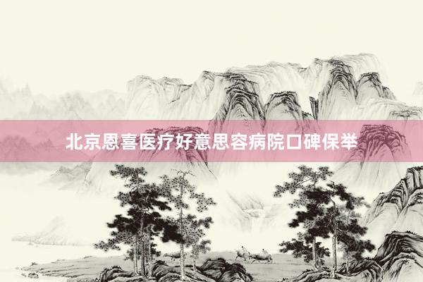 北京恩喜医疗好意思容病院口碑保举