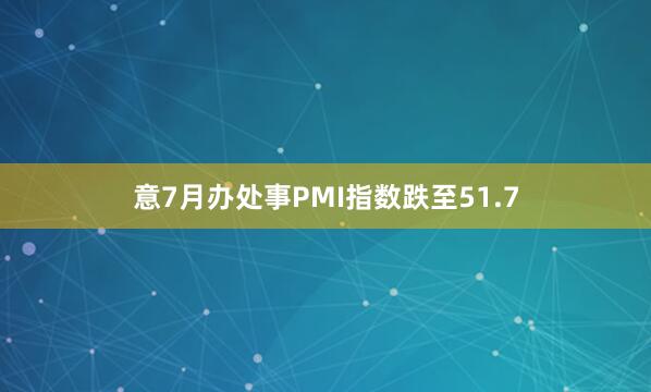 意7月办处事PMI指数跌至51.7